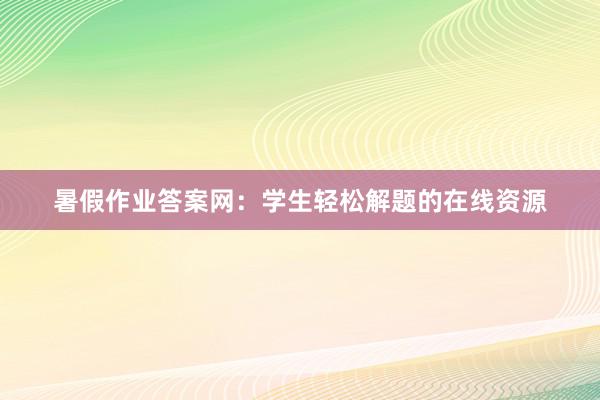 暑假作业答案网：学生轻松解题的在线资源