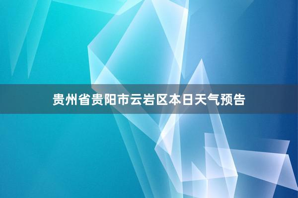 贵州省贵阳市云岩区本日天气预告