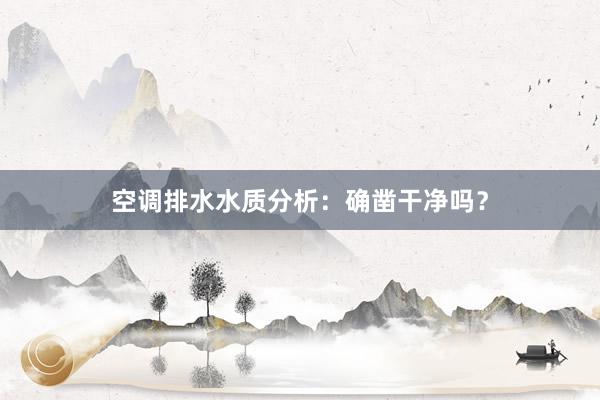 空调排水水质分析：确凿干净吗？