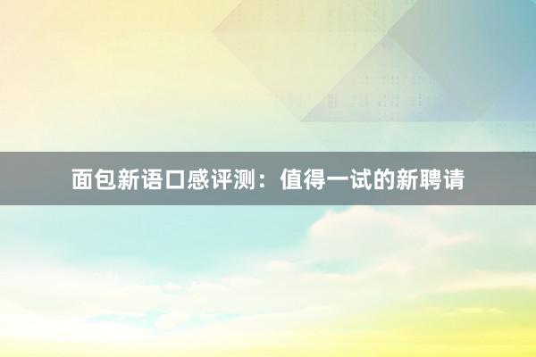 面包新语口感评测：值得一试的新聘请